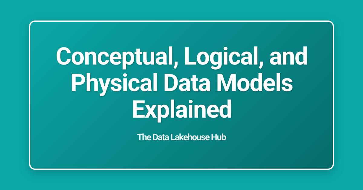 Conceptual, Logical, and Physical Data Models Explained