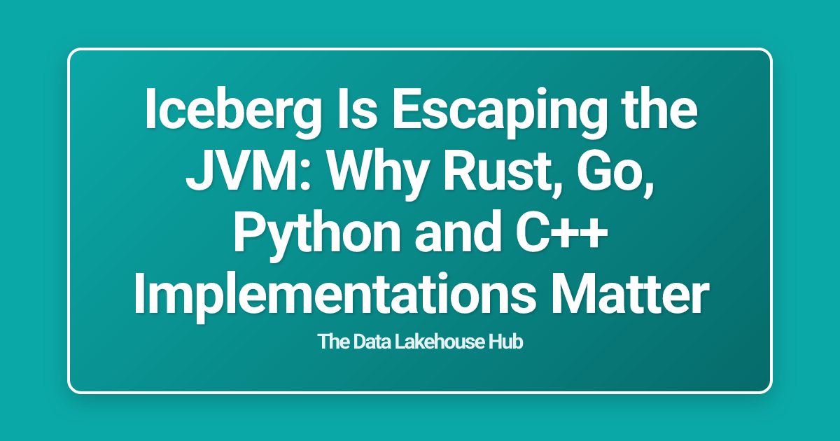 Iceberg Is Escaping the JVM: Why Rust, Go, Python and C++ Implementations Matter