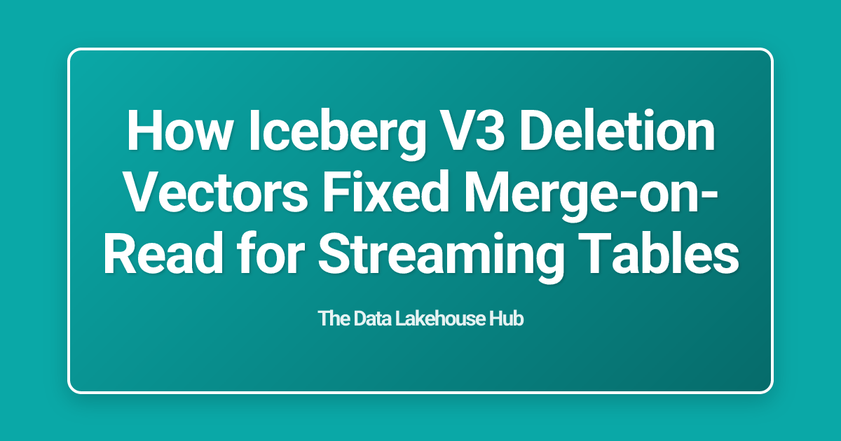 How Iceberg V3 Deletion Vectors Fixed Merge-on-Read for Streaming Tables