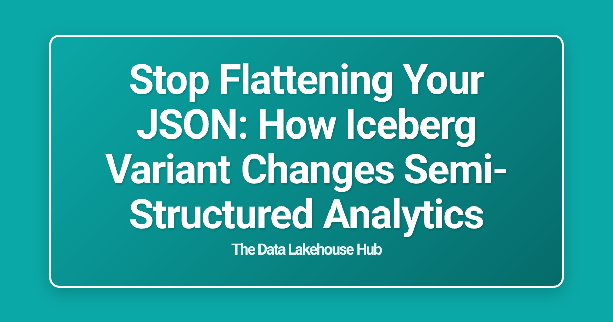 Stop Flattening Your JSON: How Iceberg Variant Changes Semi-Structured Analytics