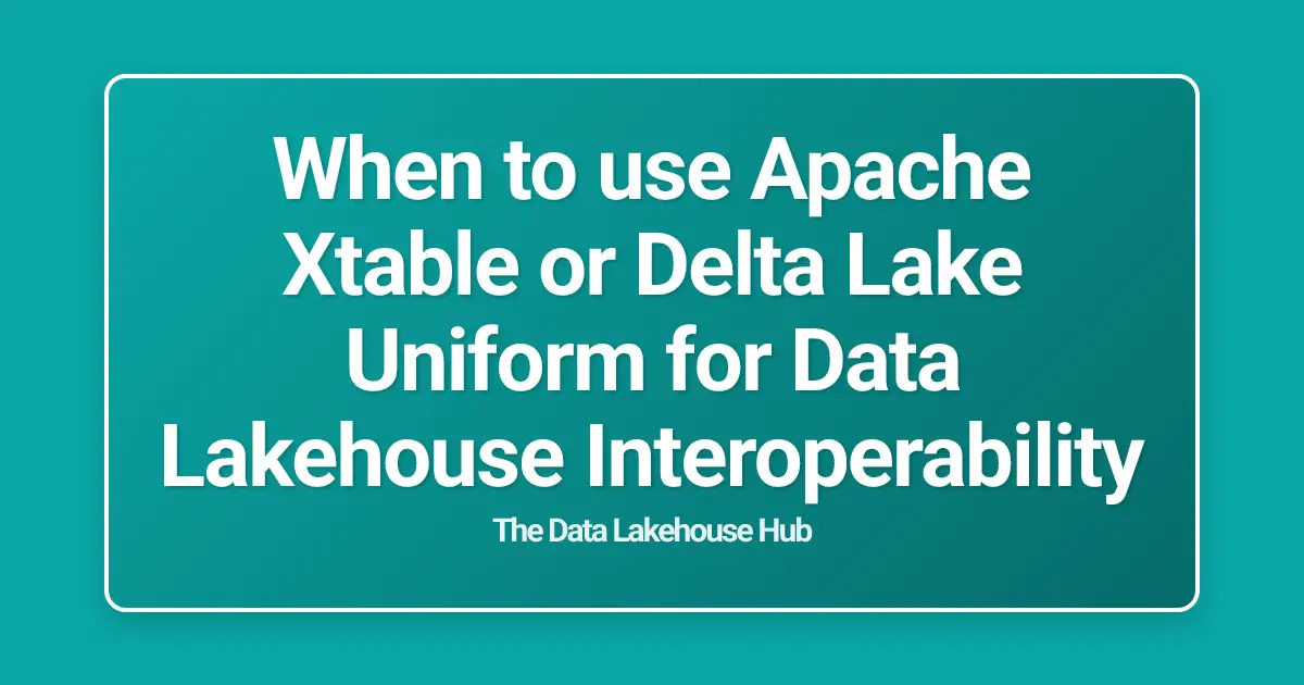 When to use Apache Xtable or Delta Lake Uniform for Data Lakehouse Interoperability