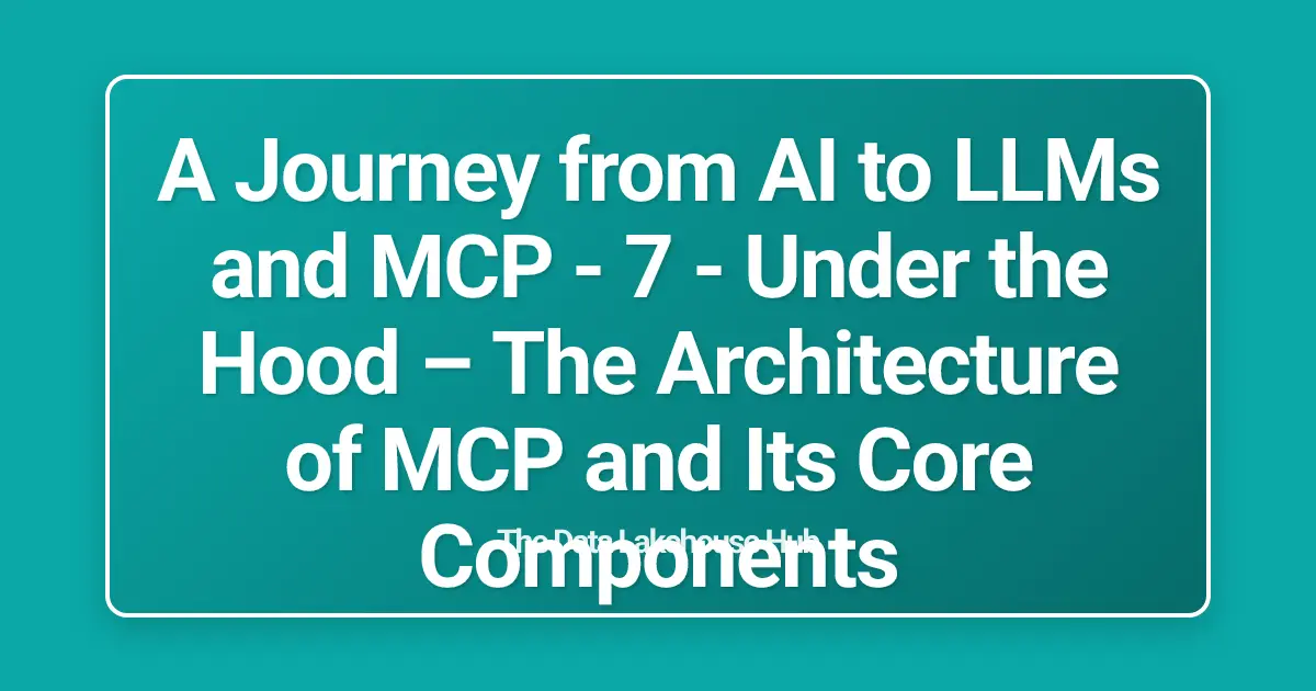 A Journey from AI to LLMs and MCP - 7 - Under the Hood – The Architecture of MCP and Its Core Components