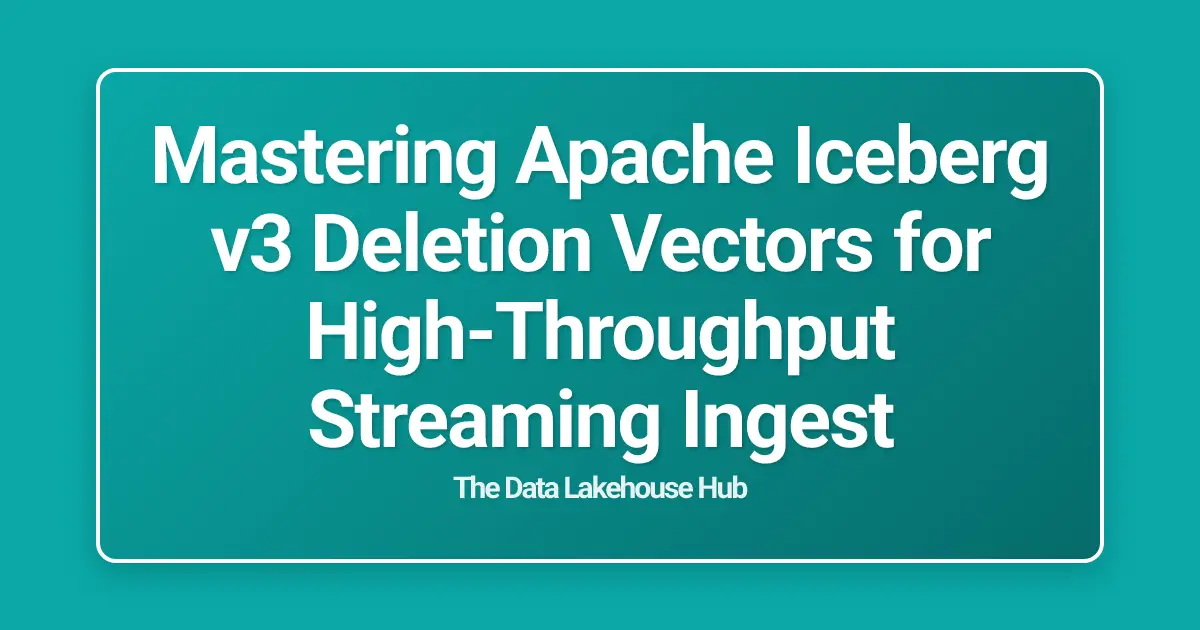 Mastering Apache Iceberg v3 Deletion Vectors for High-Throughput Streaming Ingest