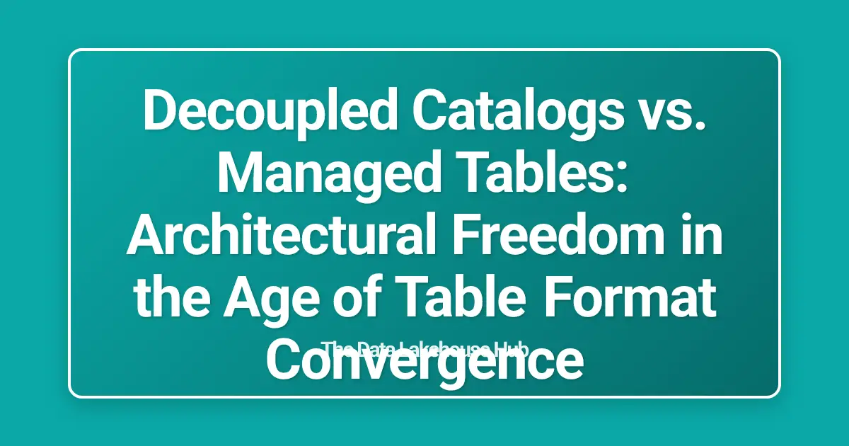 Decoupled Catalogs vs. Managed Tables: Architectural Freedom in the Age of Table Format Convergence