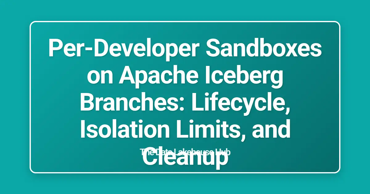 Per-Developer Sandboxes on Apache Iceberg Branches: Lifecycle, Isolation Limits, and Cleanup