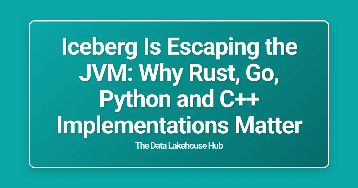 Iceberg Is Escaping the JVM: Why Rust, Go, Python and C++ Implementations Matter