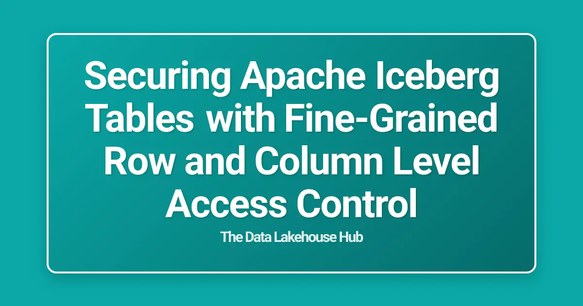 Securing Apache Iceberg Tables with Fine-Grained Row and Column Level Access Control