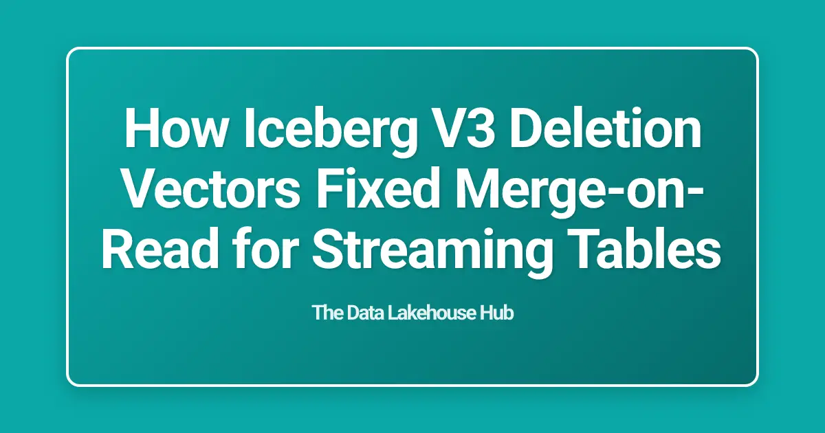 How Iceberg V3 Deletion Vectors Fixed Merge-on-Read for Streaming Tables