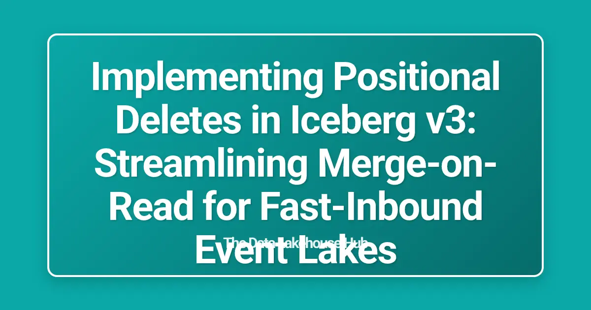 Implementing Positional Deletes in Iceberg v3: Streamlining Merge-on-Read for Fast-Inbound Event Lakes