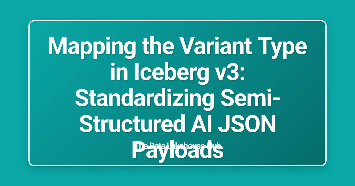 Mapping the Variant Type in Iceberg v3: Standardizing Semi-Structured AI JSON Payloads