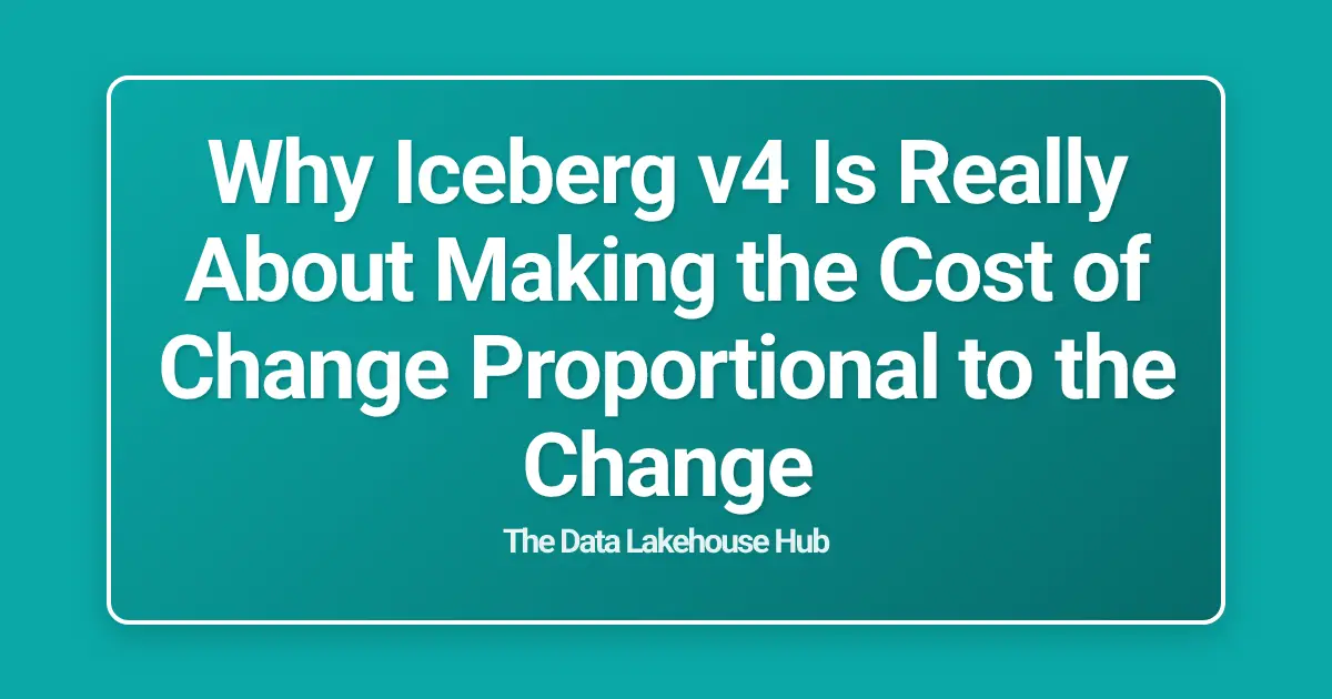 Why Iceberg v4 Is Really About Making the Cost of Change Proportional to the Change