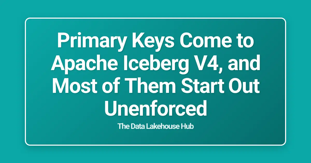 Primary Keys Come to Apache Iceberg V4, and Most of Them Start Out Unenforced