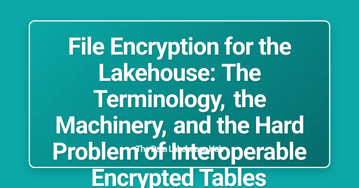File Encryption for the Lakehouse: The Terminology, the Machinery, and the Hard Problem of Interoperable Encrypted Tables