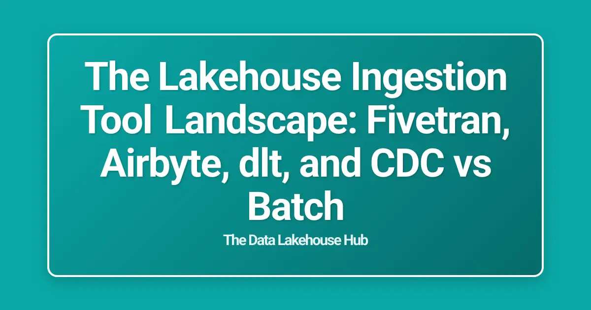 The Lakehouse Ingestion Tool Landscape: Fivetran, Airbyte, dlt, and CDC vs Batch