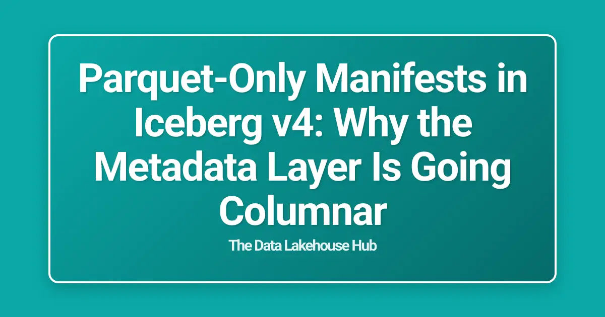 Parquet-Only Manifests in Iceberg v4: Why the Metadata Layer Is Going Columnar