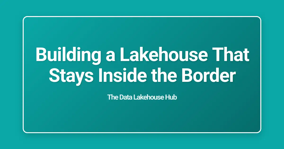Building a Lakehouse That Stays Inside the Border