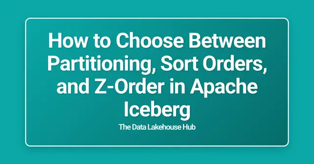 How to Choose Between Partitioning, Sort Orders, and Z-Order in Apache Iceberg