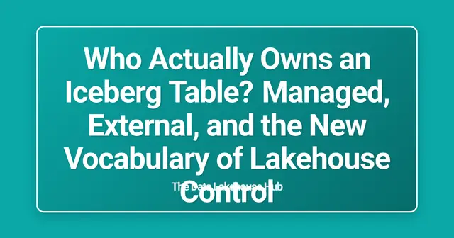 Who Actually Owns an Iceberg Table? Managed, External, and the New Vocabulary of Lakehouse Control